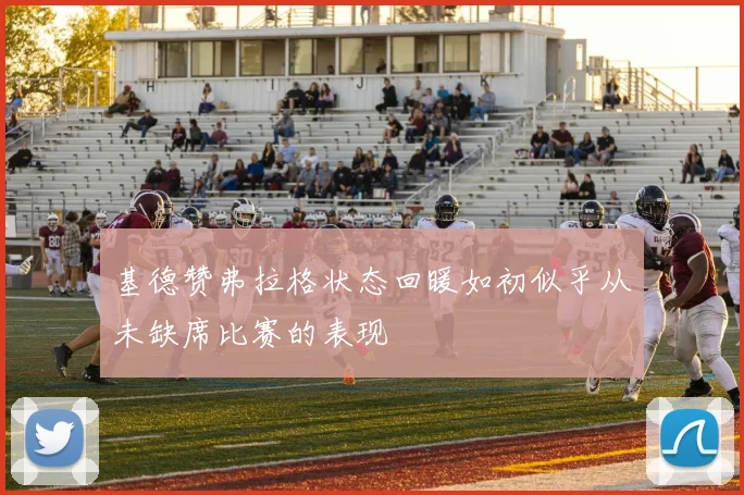 基德赞弗拉格状态回暖如初似乎从未缺席比赛的表现
