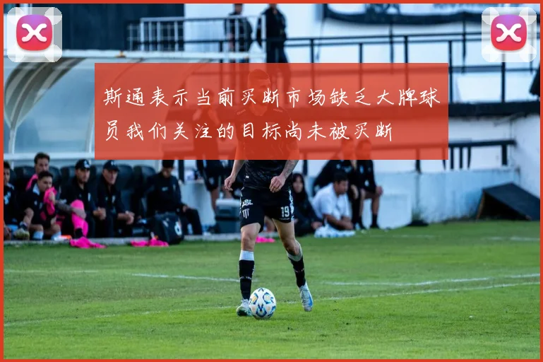 斯通表示当前买断市场缺乏大牌球员我们关注的目标尚未被买断