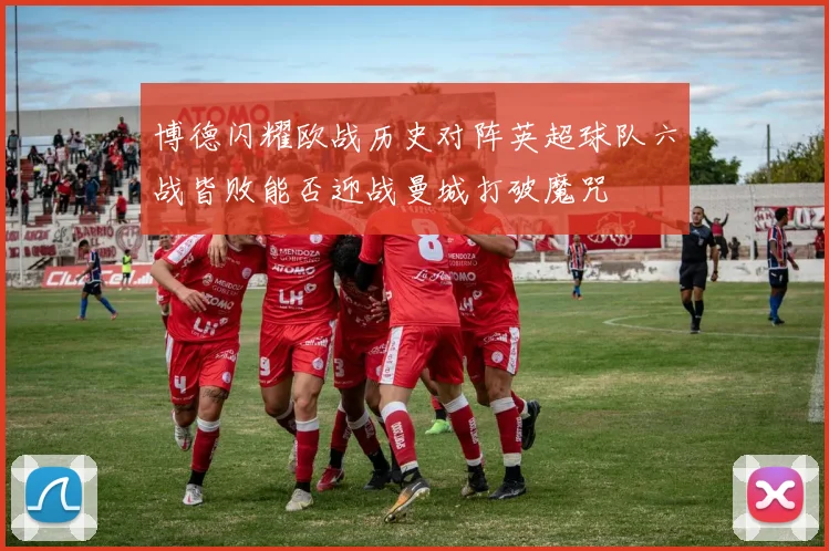 博德闪耀欧战历史对阵英超球队六战皆败能否迎战曼城打破魔咒