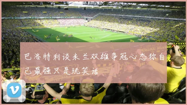 巴洛特利谈米兰双雄争冠心态称自己最强只是玩笑话