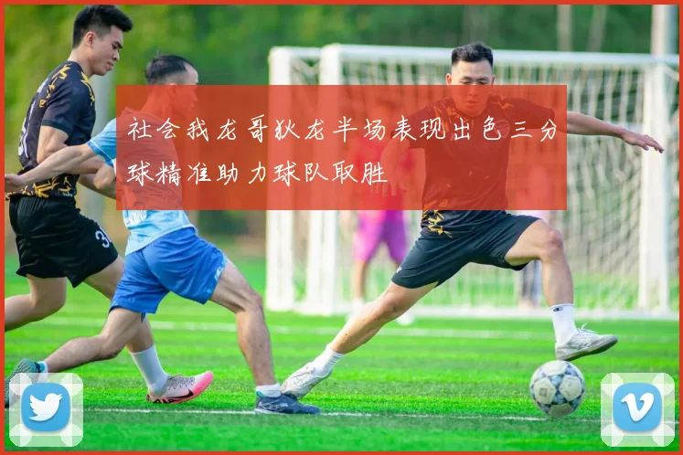 社会我龙哥狄龙半场表现出色三分球精准助力球队取胜