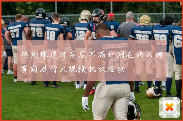 热刺球迷对高层不满计划在西汉姆赛前进行大规模抗议活动