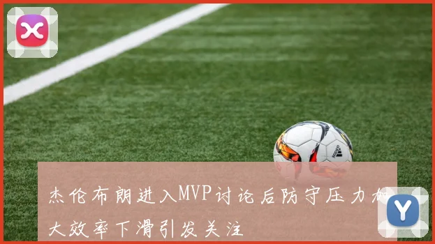 杰伦布朗进入MVP讨论后防守压力加大效率下滑引发关注