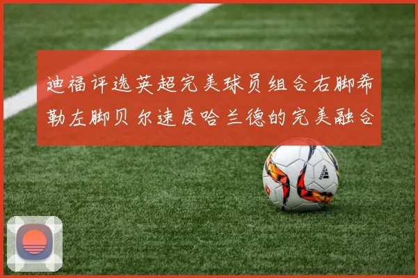 迪福评选英超完美球员组合右脚希勒左脚贝尔速度哈兰德的完美融合